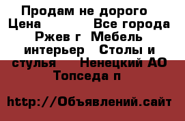 Продам не дорого › Цена ­ 5 000 - Все города, Ржев г. Мебель, интерьер » Столы и стулья   . Ненецкий АО,Топседа п.